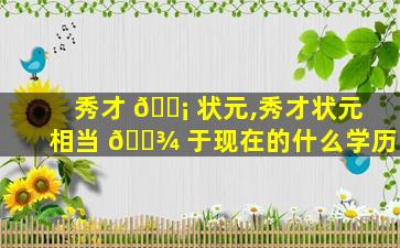 秀才 🐡 状元,秀才状元相当 🌾 于现在的什么学历